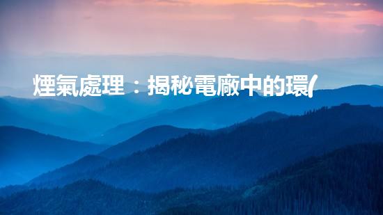 煙氣處理：揭秘電廠中的環(huán)境保護(hù)黑科技！